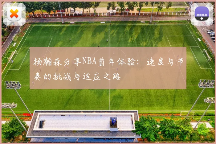 杨瀚森分享NBA首年体验：速度与节奏的挑战与适应之路