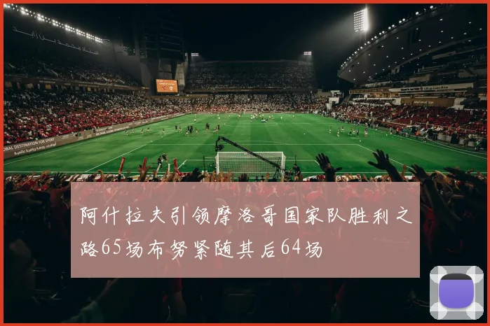 阿什拉夫引领摩洛哥国家队胜利之路65场布努紧随其后64场