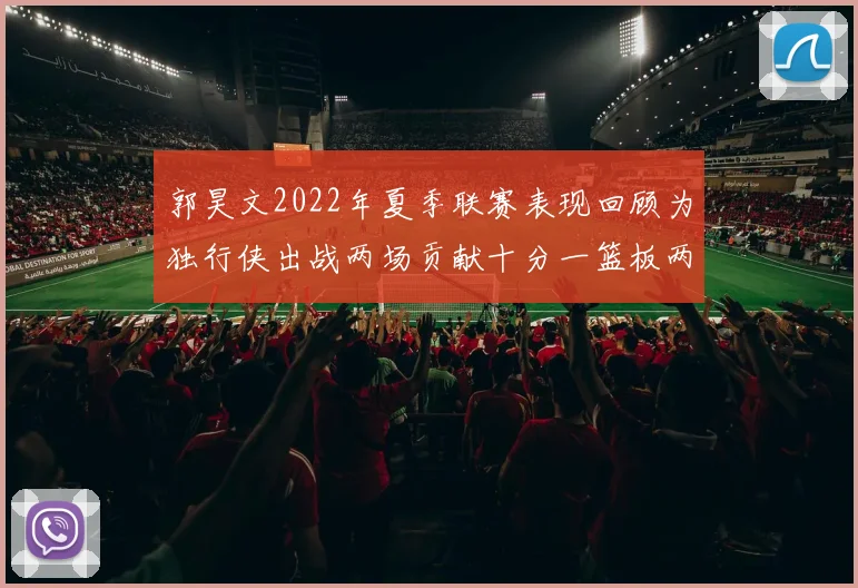 郭昊文2022年夏季联赛表现回顾为独行侠出战两场贡献十分一篮板两助攻