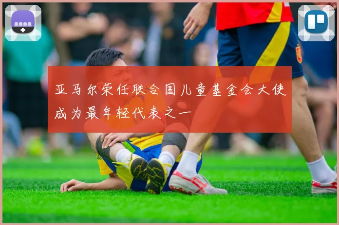 亚马尔荣任联合国儿童基金会大使成为最年轻代表之一