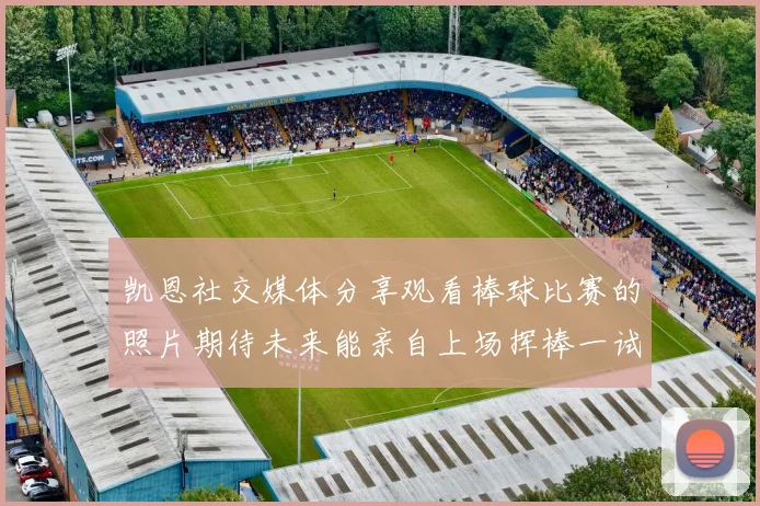 凯恩社交媒体分享观看棒球比赛的照片期待未来能亲自上场挥棒一试