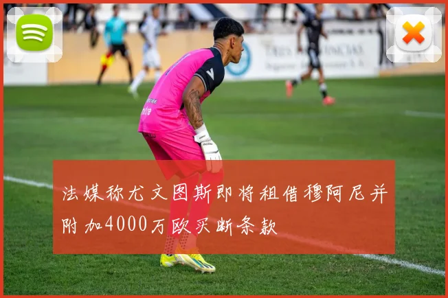 法媒称尤文图斯即将租借穆阿尼并附加4000万欧买断条款