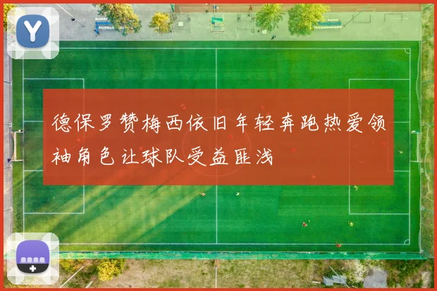 德保罗赞梅西依旧年轻奔跑热爱领袖角色让球队受益匪浅