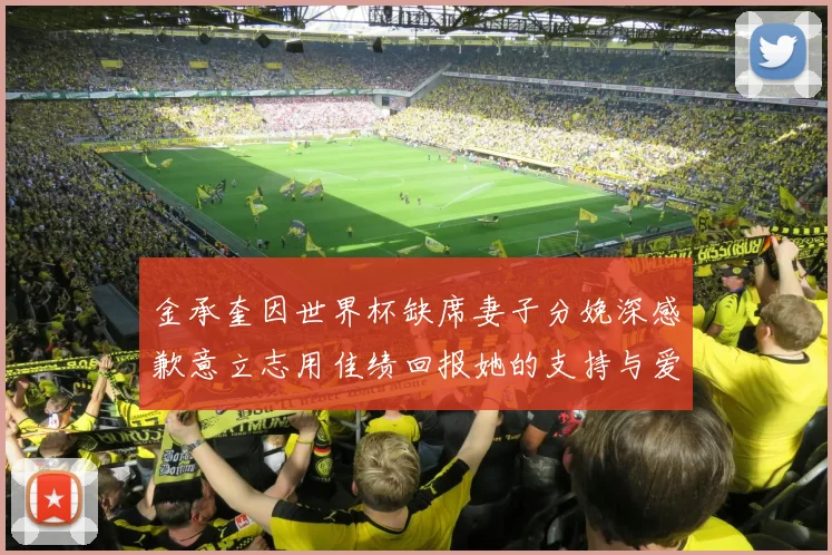 金承奎因世界杯缺席妻子分娩深感歉意立志用佳绩回报她的支持与爱