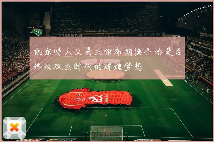 凯尔特人交易杰伦布朗换乔治是否终结双杰时代的辉煌梦想