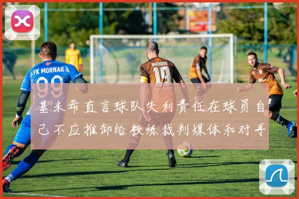 基米希直言球队失利责任在球员自己不应推卸给教练裁判媒体和对手