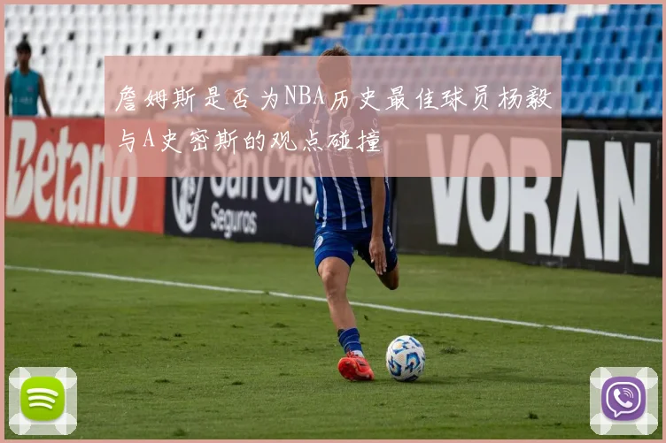 詹姆斯是否为NBA历史最佳球员杨毅与A史密斯的观点碰撞