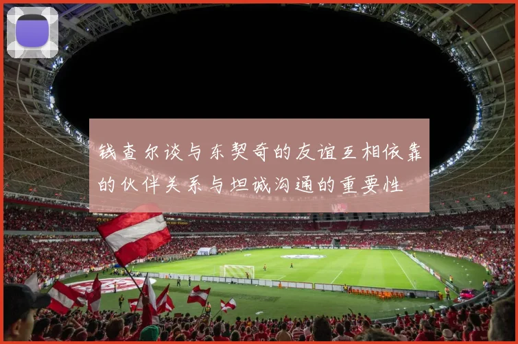 钱查尔谈与东契奇的友谊互相依靠的伙伴关系与坦诚沟通的重要性